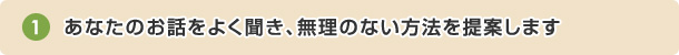 あなたのお話をよく聞き、無理のない方法を提案します