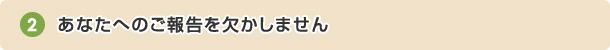 あなたへのご報告を欠かしません