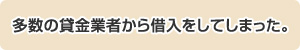 多数の貸金業者から借入をしてしまった。