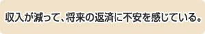 収入が減って、将来の返済に不安を感じている。