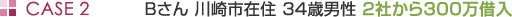 CASE2 Bさん 川崎市在住 34歳男性 2社から300万借入