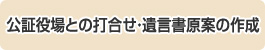 公証役場との打合せ・遺言書原案の作成